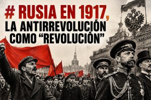 Lee más sobre el artículo RUSIA EN 1917, LA ANTIRREVOLUCIÓN COMO  “REVOLUCIÓN”