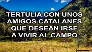 Lee más sobre el artículo Tertulia con unos amigos catalanes que desean irse a vivir al campo